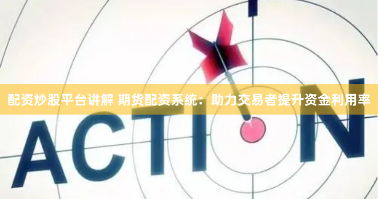 配资炒股平台讲解 期货配资系统：助力交易者提升资金利用率