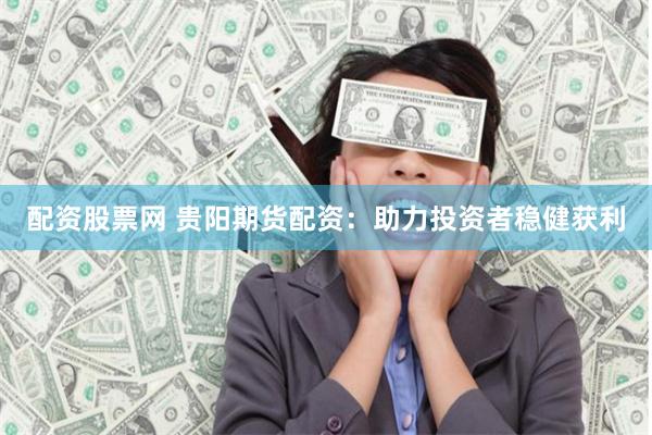 配资股票网 贵阳期货配资：助力投资者稳健获利