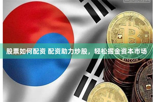 股票如何配资 配资助力炒股，轻松掘金资本市场
