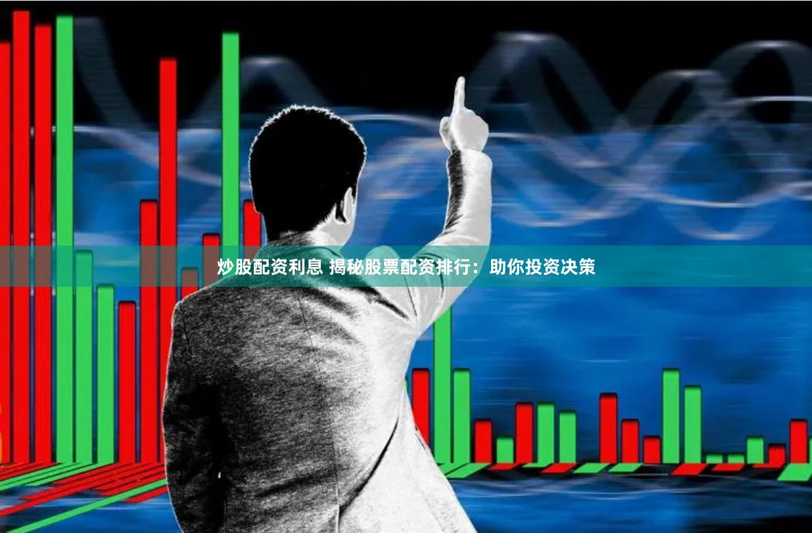 炒股配资利息 揭秘股票配资排行：助你投资决策