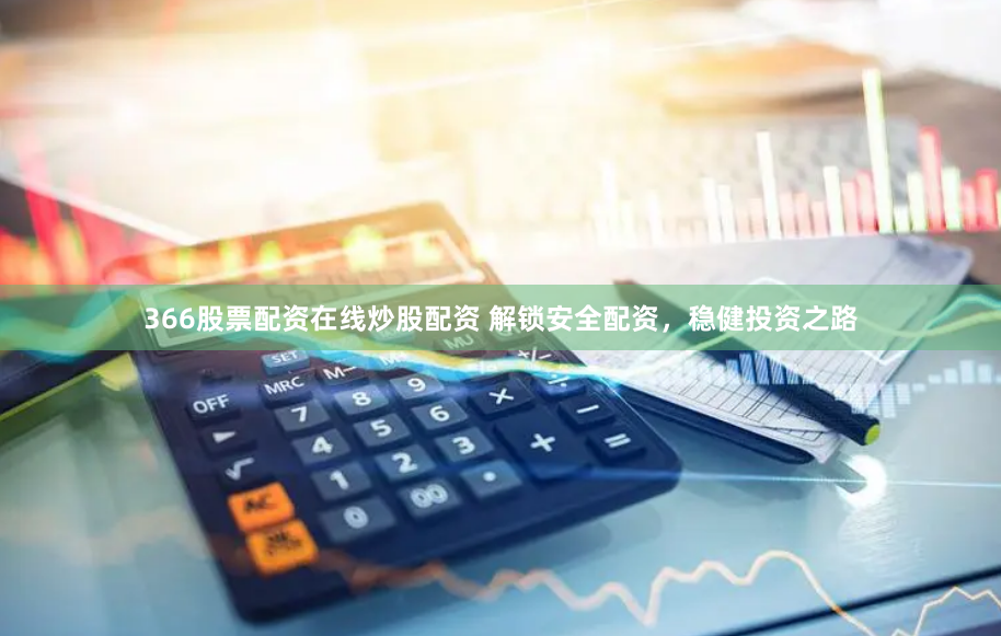 366股票配资在线炒股配资 解锁安全配资，稳健投资之路