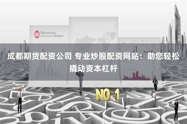 成都期货配资公司 专业炒股配资网站：助您轻松撬动资本杠杆