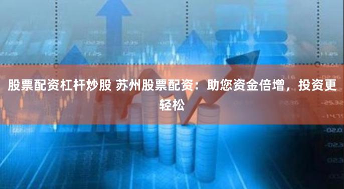 股票配资杠杆炒股 苏州股票配资：助您资金倍增，投资更轻松