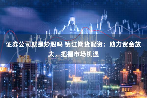 证券公司就是炒股吗 镇江期货配资：助力资金放大，把握市场机遇