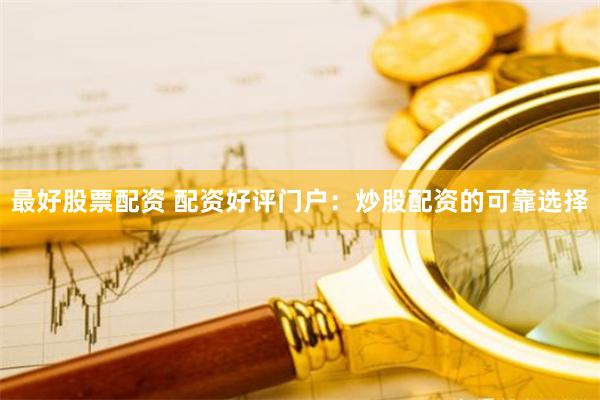 最好股票配资 配资好评门户：炒股配资的可靠选择