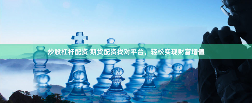 炒股杠杆配资 期货配资找对平台，轻松实现财富增值