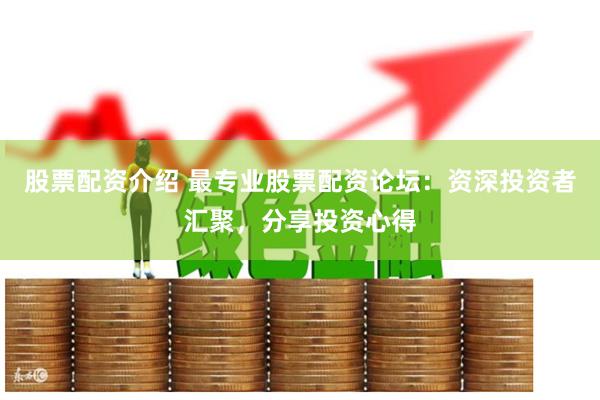 股票配资介绍 最专业股票配资论坛：资深投资者汇聚，分享投资心得