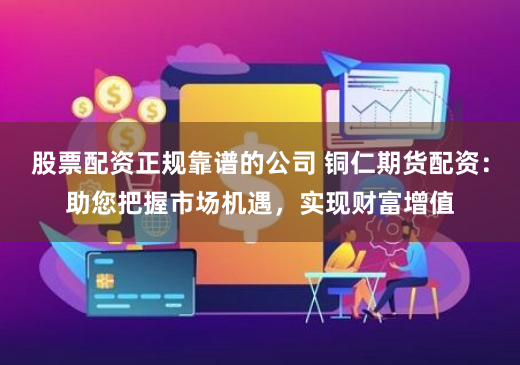 股票配资正规靠谱的公司 铜仁期货配资：助您把握市场机遇，实现财富增值