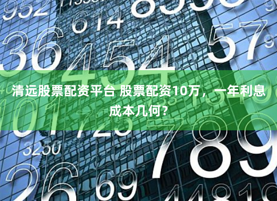 清远股票配资平台 股票配资10万，一年利息成本几何？