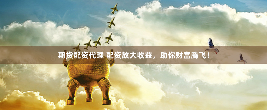 期货配资代理 配资放大收益，助你财富腾飞！