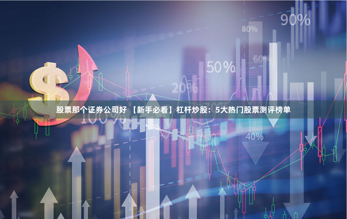 股票那个证券公司好 【新手必看】杠杆炒股：5大热门股票测评榜单