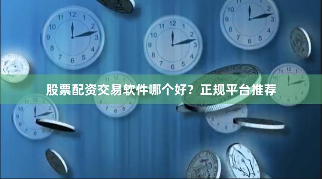 股票配资交易软件哪个好？正规平台推荐