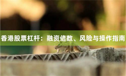 香港股票杠杆：融资倍数、风险与操作指南
