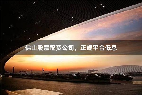 佛山股票配资公司，正规平台低息