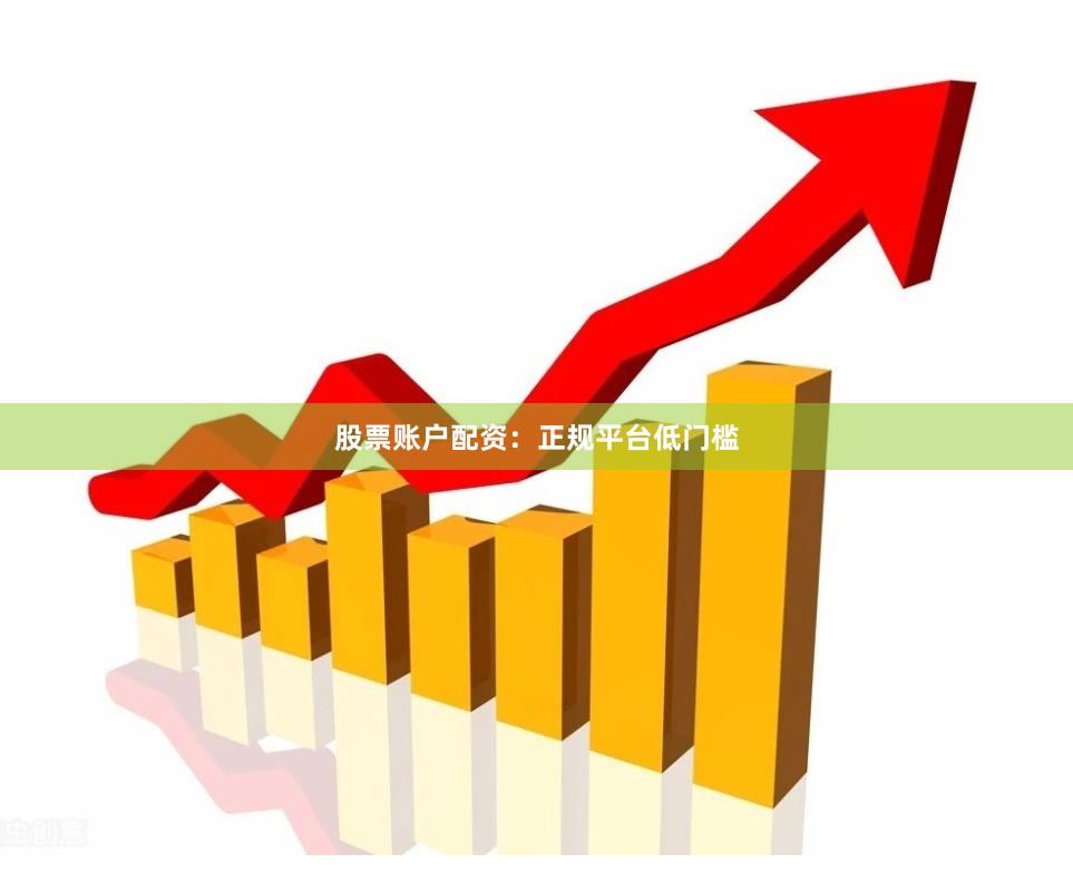 股票账户配资：正规平台低门槛