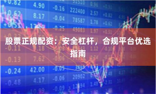 股票正规配资：安全杠杆，合规平台优选指南