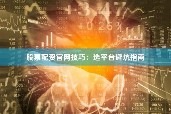 股票配资官网技巧：选平台避坑指南
